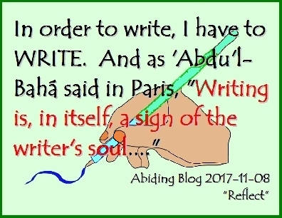 In order to write, I have to WRITE. And as 'Abdu'l-Baha said in Paris, "Writing is, in intself, a sign of the writer's soul...." #Writer #Soul #AbidingBlog2017Reflect